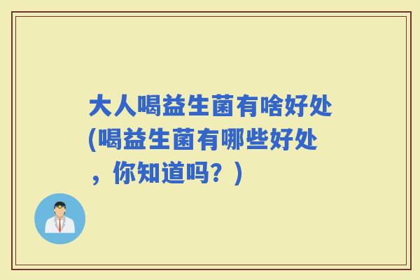 大人喝益生菌有啥好处(喝益生菌有哪些好处，你知道吗？)