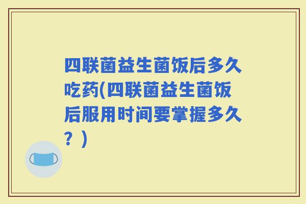 四联菌益生菌饭后多久吃药(四联菌益生菌饭后服用时间要掌握多久？)