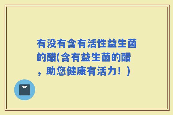 有没有含有活性益生菌的醋(含有益生菌的醋，助您健康有活力！)