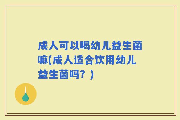 成人可以喝幼儿益生菌嘛(成人适合饮用幼儿益生菌吗？)