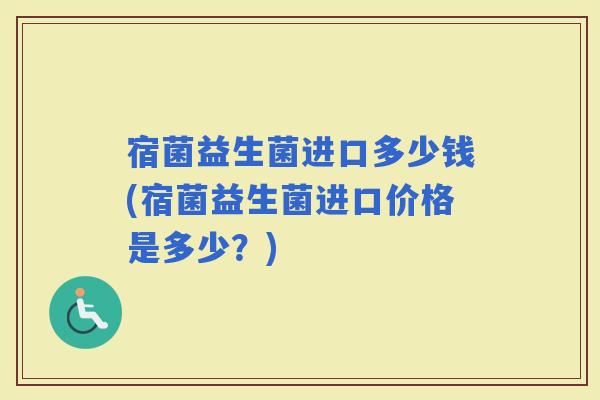 宿菌益生菌进口多少钱(宿菌益生菌进口价格是多少？)