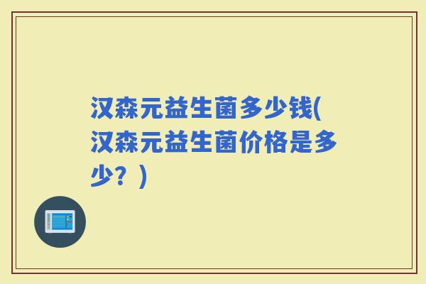 汉森元益生菌多少钱(汉森元益生菌价格是多少？)