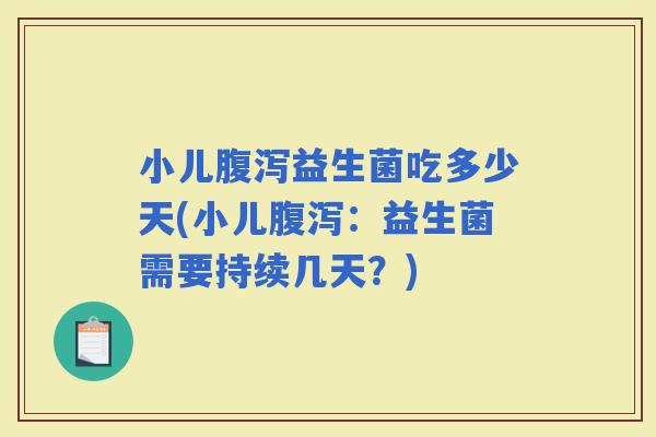 小儿益生菌吃多少天(小儿：益生菌需要持续几天？)