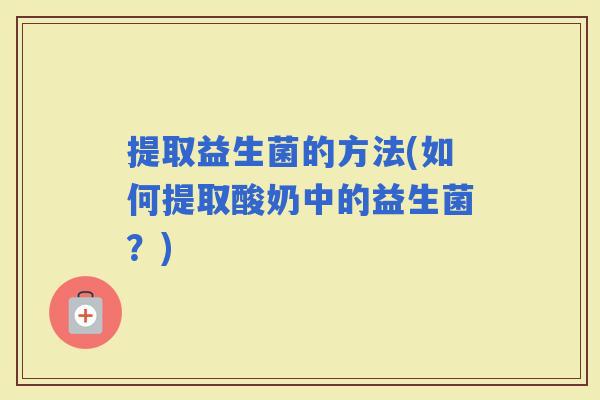 提取益生菌的方法(如何提取酸奶中的益生菌？)