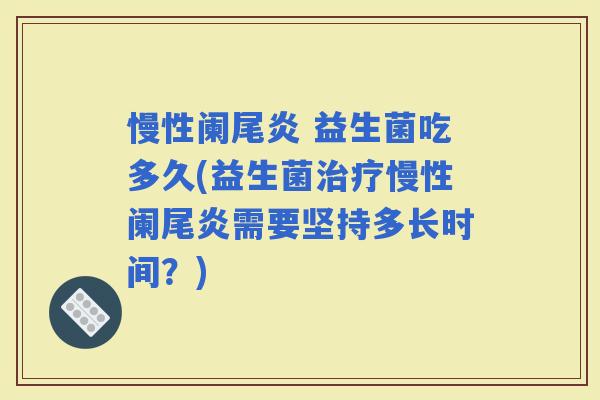 慢性阑尾炎 益生菌吃多久(益生菌慢性阑尾炎需要坚持多长时间？)