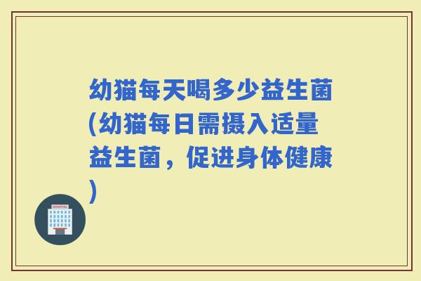 幼猫每天喝多少益生菌(幼猫每日需摄入适量益生菌，促进身体健康)