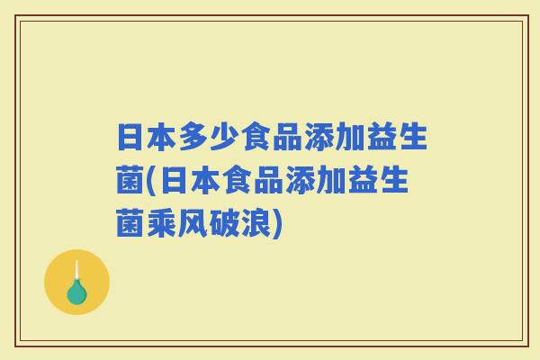 日本多少食品添加益生菌(日本食品添加益生菌乘风破浪)
