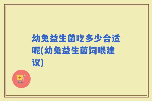 幼兔益生菌吃多少合适呢(幼兔益生菌饲喂建议)