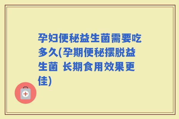 孕妇益生菌需要吃多久(孕期摆脱益生菌 长期食用效果更佳)