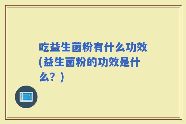 吃益生菌粉有什么功效(益生菌粉的功效是什么?) 吃益生菌粉有什么功效(益生菌粉的功效是什么?)