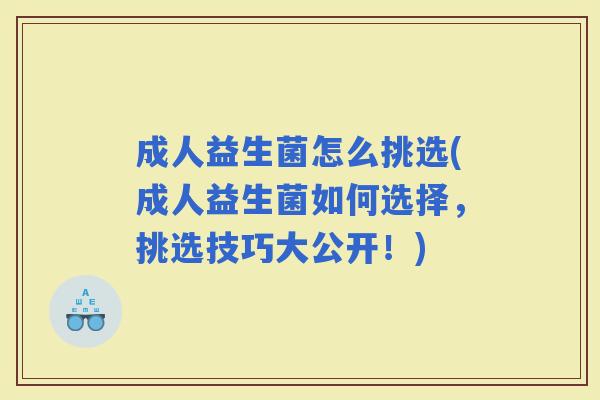 成人益生菌怎么挑选(成人益生菌如何选择，挑选技巧大公开！)