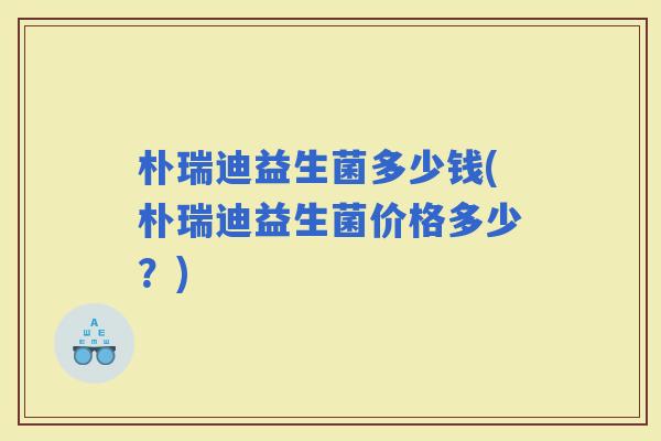 朴瑞迪益生菌多少钱(朴瑞迪益生菌价格多少？)