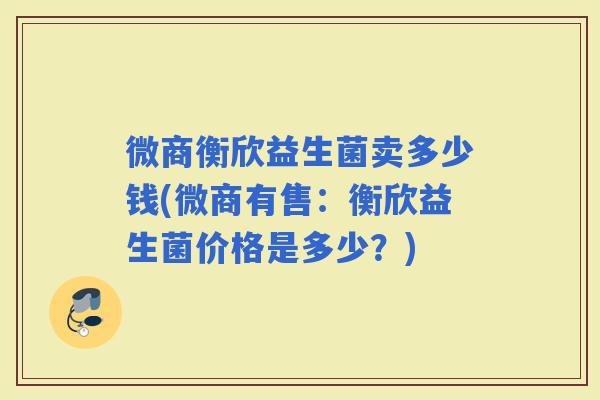 微商衡欣益生菌卖多少钱(微商有售:衡欣益生菌价格是多少?) 微商衡欣益生菌卖多少钱(微商有售:衡欣益生菌价格是多少?)