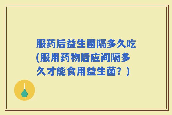 服药后益生菌隔多久吃(服用后应间隔多久才能食用益生菌?) 服药后益生菌隔多久吃(服用后应间隔多久才能食用益生菌?)