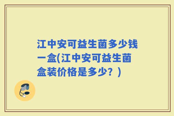 江中安可益生菌多少钱一盒(江中安可益生菌盒装价格是多少？)