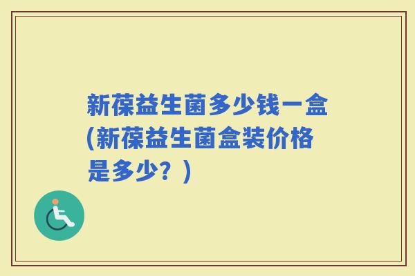 新葆益生菌多少钱一盒(新葆益生菌盒装价格是多少？)