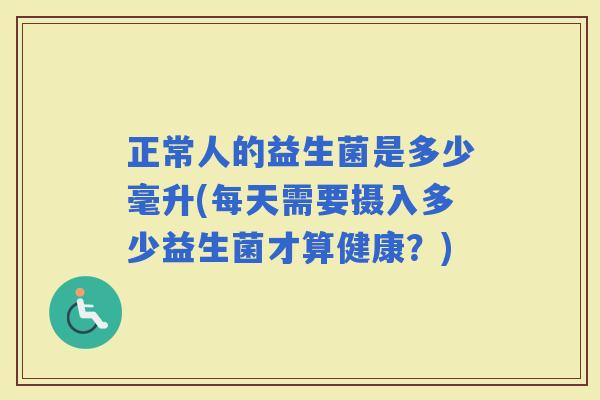 正常人的益生菌是多少毫升(每天需要摄入多少益生菌才算健康？)