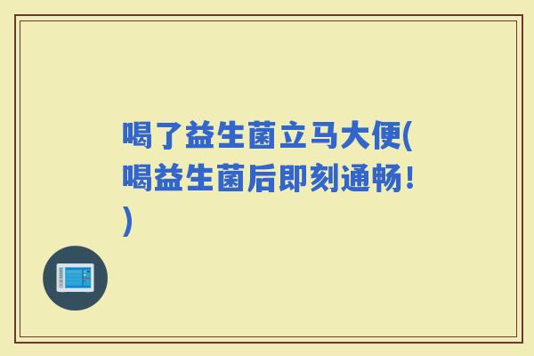 喝了益生菌立马大便(喝益生菌后即刻通畅!) 喝了益生菌立马大便(喝益生菌后即刻通畅!)