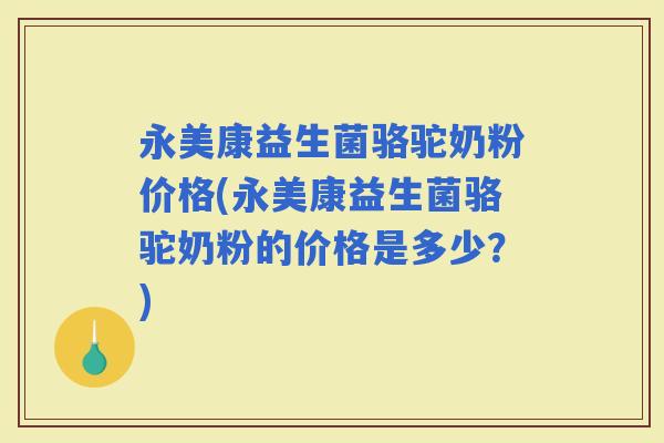 永美康益生菌骆驼奶粉价格(永美康益生菌骆驼奶粉的价格是多少？)