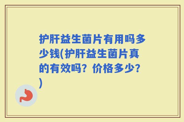 益生菌片有用吗多少钱(益生菌片真的有效吗？价格多少？)