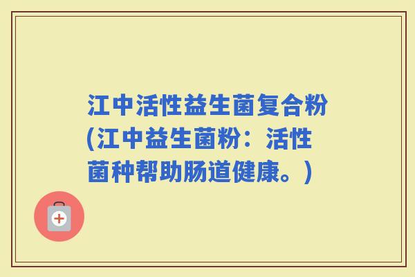 江中活性益生菌复合粉(江中益生菌粉：活性菌种帮助肠道健康。)