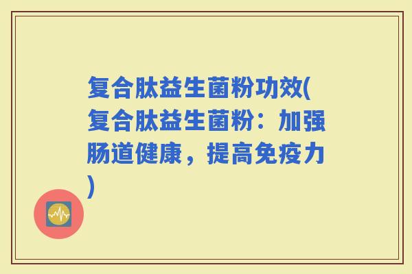 复合肽益生菌粉功效(复合肽益生菌粉：加强肠道健康，提高力)