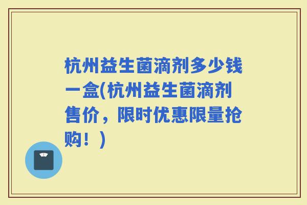 杭州益生菌滴剂多少钱一盒(杭州益生菌滴剂售价，限时优惠限量抢购！)