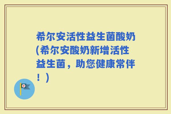 希尔安活性益生菌酸奶(希尔安酸奶新增活性益生菌，助您健康常伴！)