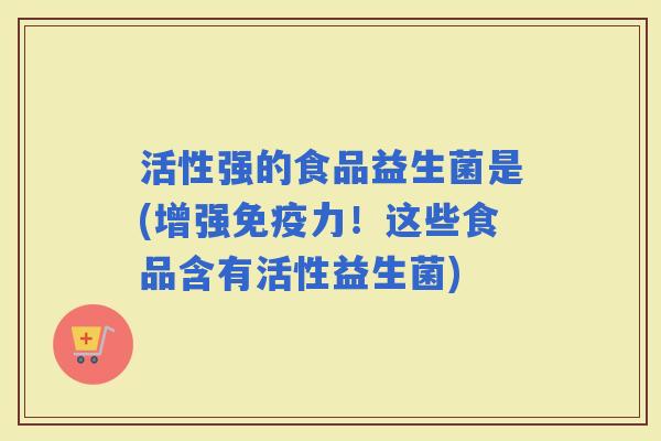 活性强的食品益生菌是(增强力！这些食品含有活性益生菌)