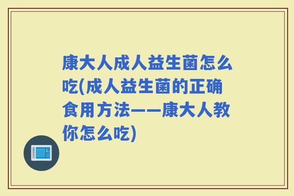 康大人成人益生菌怎么吃(成人益生菌的正确食用方法——康大人教你怎么吃)