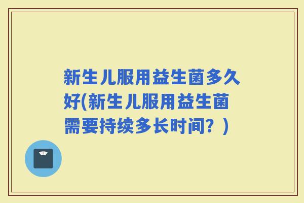 新生儿服用益生菌多久好(新生儿服用益生菌需要持续多长时间?) 新生儿服用益生菌多久好(新生儿服用益生菌需要持续多长时间?)