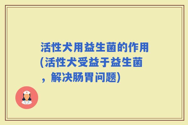 活性犬用益生菌的作用(活性犬受益于益生菌，解决肠胃问题)