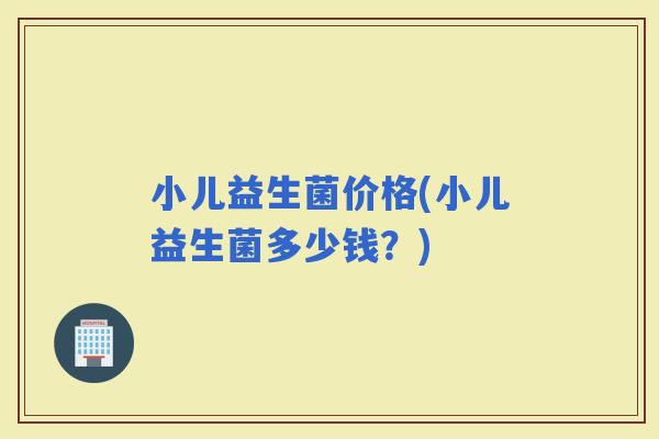 小儿益生菌价格(小儿益生菌多少钱？)