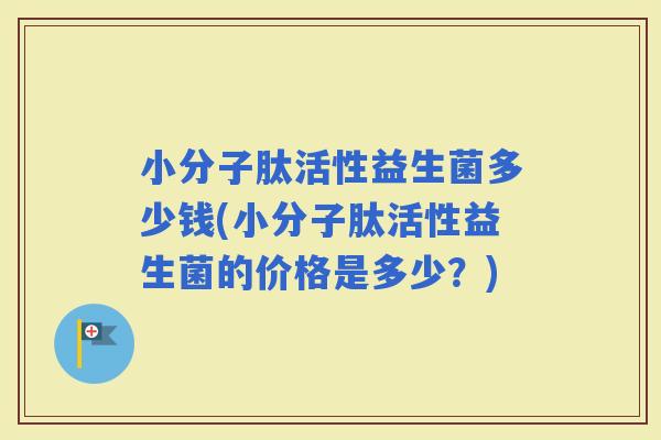 小分子肽活性益生菌多少钱(小分子肽活性益生菌的价格是多少？)