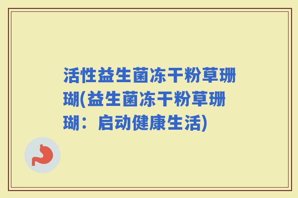 活性益生菌冻干粉草珊瑚(益生菌冻干粉草珊瑚:启动健康生活) 活性益生菌冻干粉草珊瑚(益生菌冻干粉草珊瑚:启动健康生活)