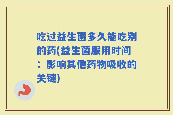 吃过益生菌多久能吃别的药(益生菌服用时间：影响其他吸收的关键)