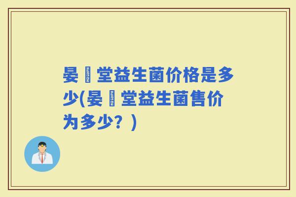 晏聖堂益生菌价格是多少(晏聖堂益生菌售价为多少？)