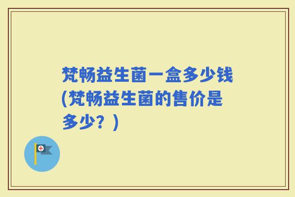 梵畅益生菌一盒多少钱(梵畅益生菌的售价是多少？)