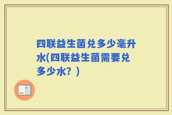 四联益生菌兑多少毫升水(四联益生菌需要兑多少水？)