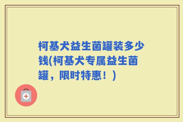 柯基犬益生菌罐装多少钱(柯基犬专属益生菌罐，限时特惠！)