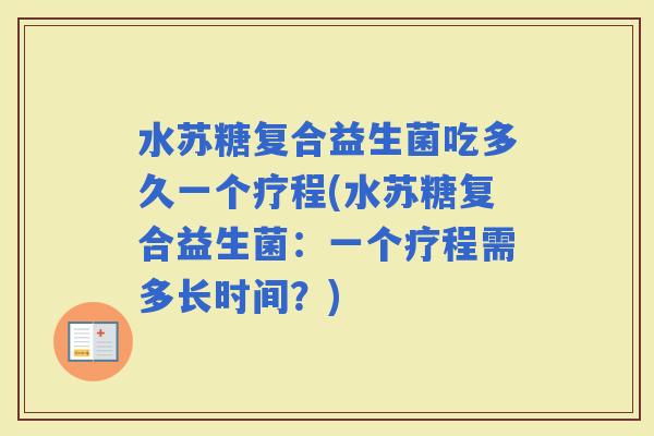 水苏糖复合益生菌吃多久一个疗程(水苏糖复合益生菌：一个疗程需多长时间？)