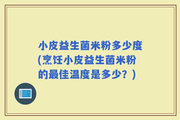 小皮益生菌米粉多少度(烹饪小皮益生菌米粉的佳温度是多少？)