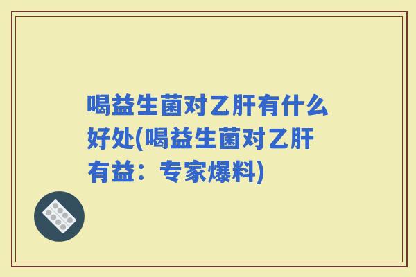 喝益生菌对有什么好处(喝益生菌对有益:专家爆料) 喝益生菌对有什么好处(喝益生菌对有益:专家爆料)