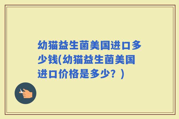 幼猫益生菌美国进口多少钱(幼猫益生菌美国进口价格是多少？)
