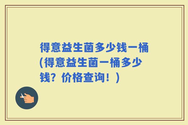 得意益生菌多少钱一桶(得意益生菌一桶多少钱?价格查询!) 得意益生菌多少钱一桶(得意益生菌一桶多少钱?价格查询!)