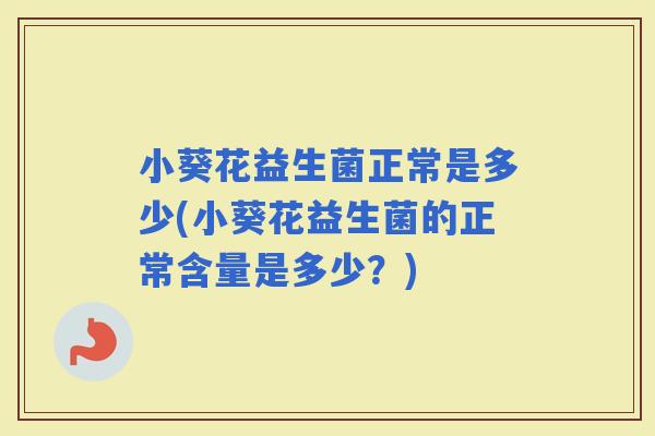 小葵花益生菌正常是多少(小葵花益生菌的正常含量是多少？)