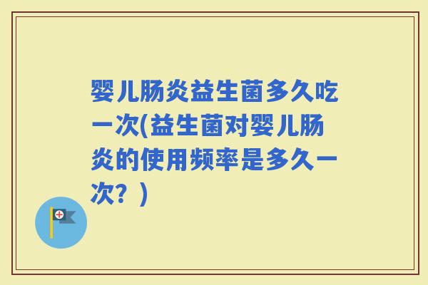 婴儿益生菌多久吃一次(益生菌对婴儿的使用频率是多久一次？)