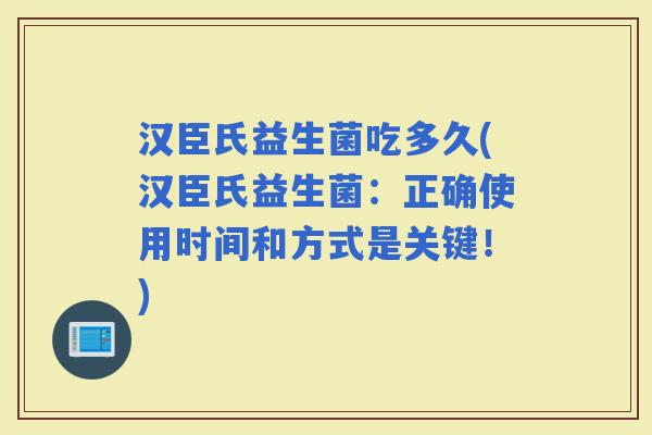 汉臣氏益生菌吃多久(汉臣氏益生菌：正确使用时间和方式是关键！)