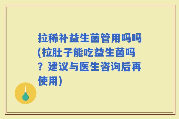 拉稀补益生菌管用吗吗(拉肚子能吃益生菌吗？建议与医生咨询后再使用)
