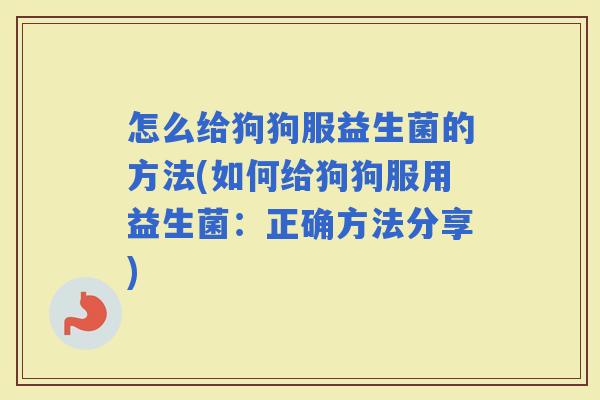 怎么给狗狗服益生菌的方法(如何给狗狗服用益生菌：正确方法分享)